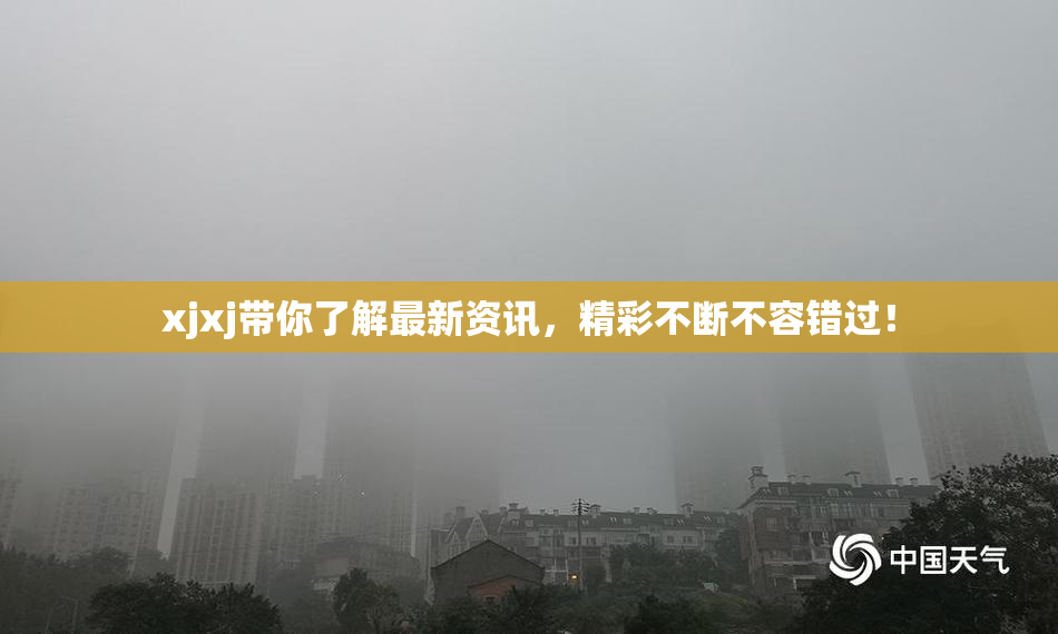xjxj带你了解最新资讯，精彩不断不容错过！