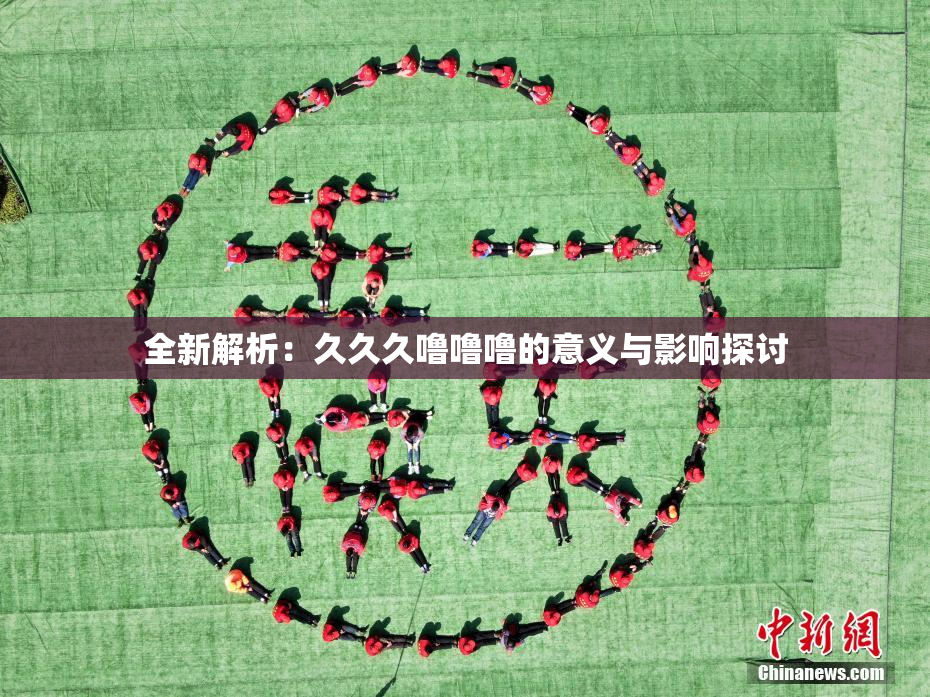 全新解析：久久久噜噜噜的意义与影响探讨