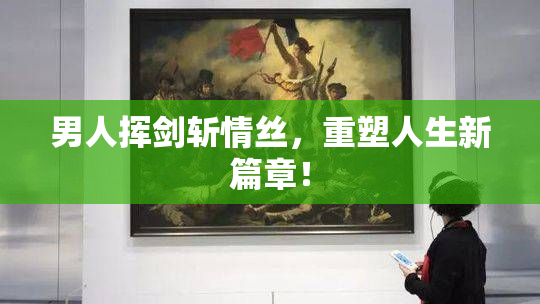 男人挥剑斩情丝，重塑人生新篇章！