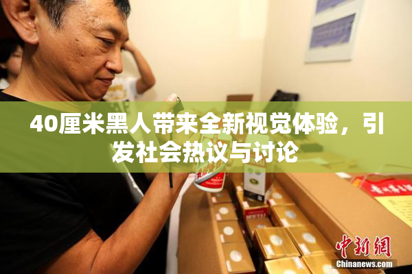 40厘米黑人带来全新视觉体验，引发社会热议与讨论