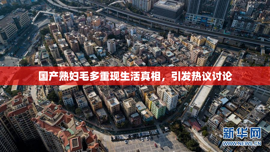 国产熟妇毛多重现生活真相，引发热议讨论