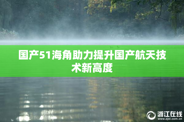 国产51海角助力提升国产航天技术新高度