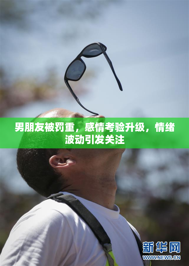 男朋友被罚重，感情考验升级，情绪波动引发关注