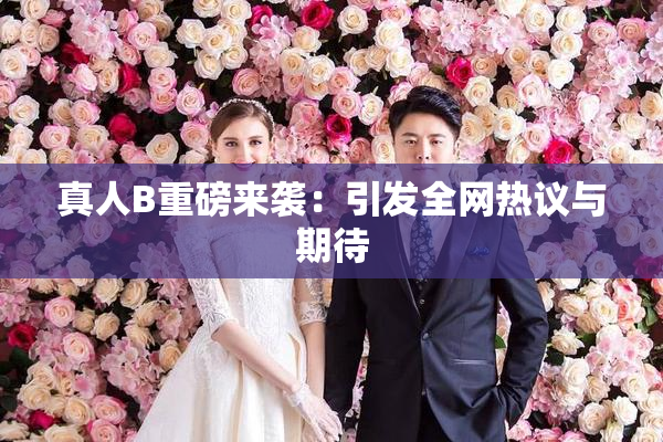 真人B重磅来袭：引发全网热议与期待
