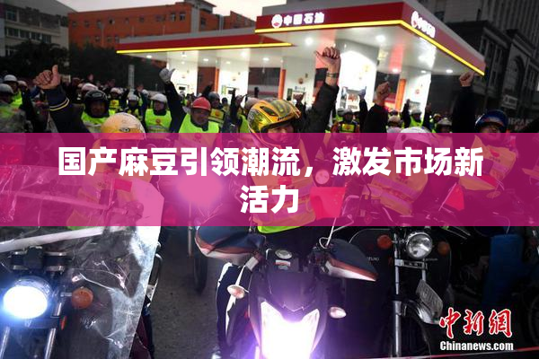 国产麻豆引领潮流，激发市场新活力