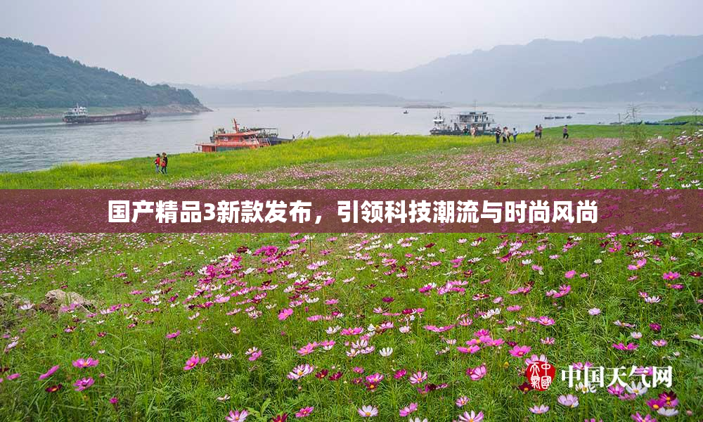 国产精品3新款发布，引领科技潮流与时尚风尚