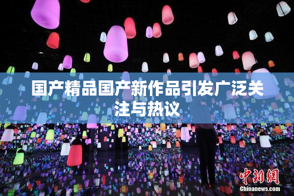 国产精品国产新作品引发广泛关注与热议