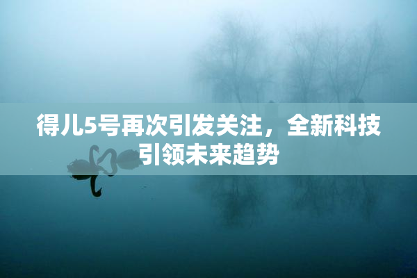 得儿5号再次引发关注，全新科技引领未来趋势