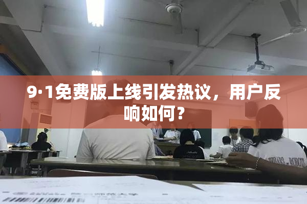 9·1免费版上线引发热议，用户反响如何？