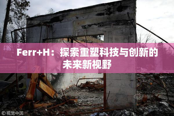 Ferr+H：探索重塑科技与创新的未来新视野