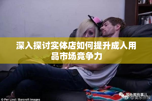 深入探讨实体店如何提升成人用品市场竞争力