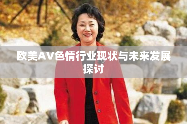 欧美AV色情行业现状与未来发展探讨