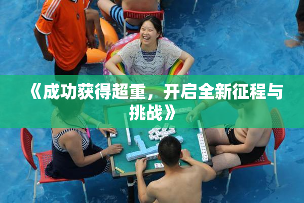 《成功获得超重，开启全新征程与挑战》