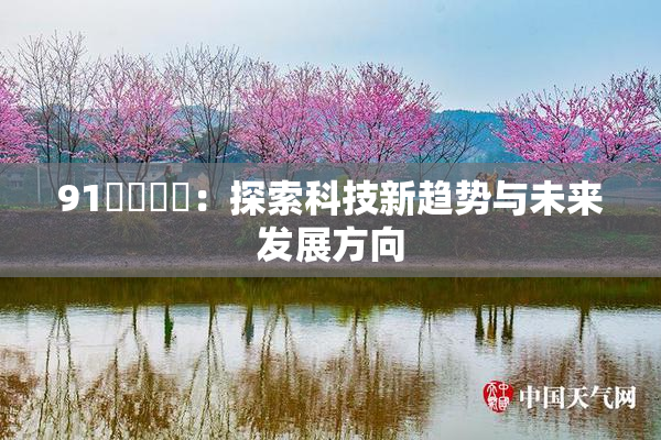 91❌‌❌‌：探索科技新趋势与未来发展方向