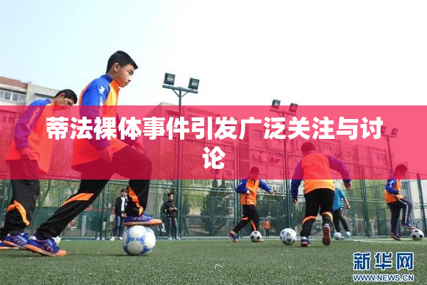 蒂法裸体事件引发广泛关注与讨论