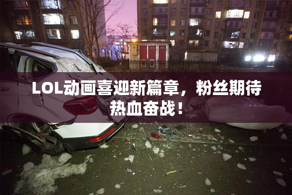 LOL动画喜迎新篇章，粉丝期待热血奋战！