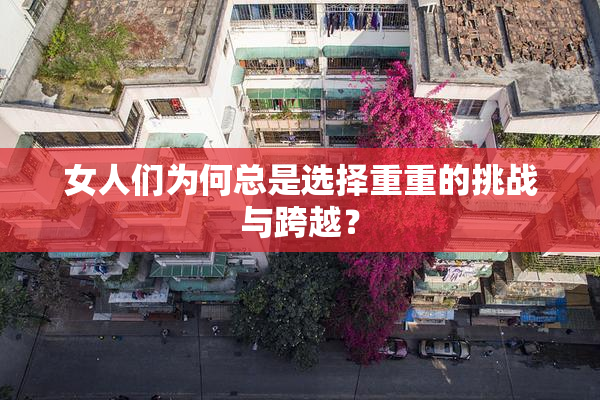 女人们为何总是选择重重的挑战与跨越？