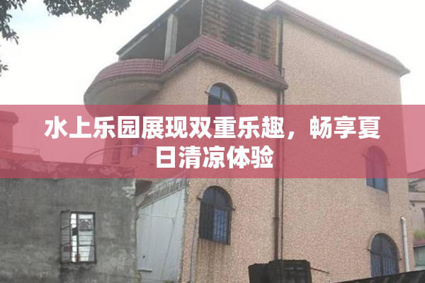 水上乐园展现双重乐趣，畅享夏日清凉体验