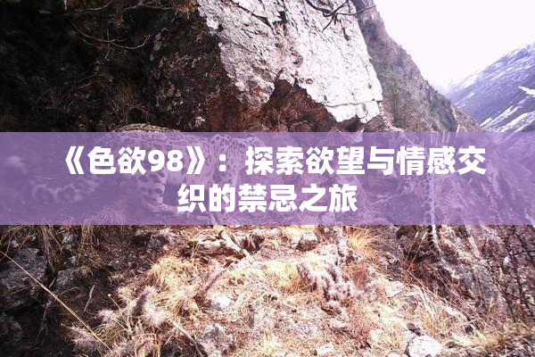 《色欲98》：探索欲望与情感交织的禁忌之旅