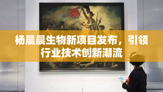 杨晨晨生物新项目发布，引领行业技术创新潮流