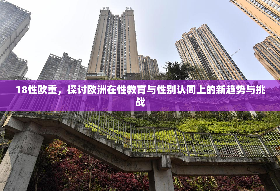 18性欧重，探讨欧洲在性教育与性别认同上的新趋势与挑战