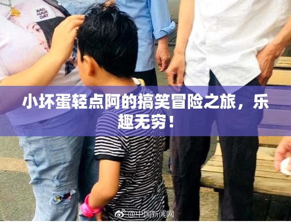 小坏蛋轻点阿的搞笑冒险之旅，乐趣无穷！