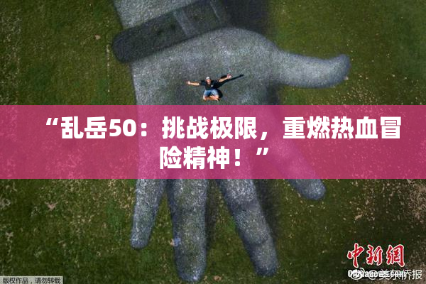 “乱岳50：挑战极限，重燃热血冒险精神！”