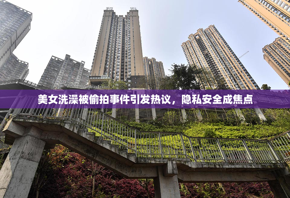 美女洗澡被偷拍事件引发热议，隐私安全成焦点