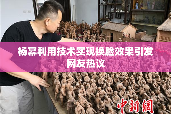 杨幂利用技术实现换脸效果引发网友热议