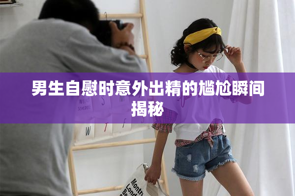 男生自慰时意外出精的尴尬瞬间揭秘