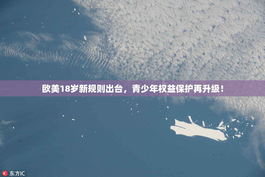 欧美18岁新规则出台，青少年权益保护再升级！