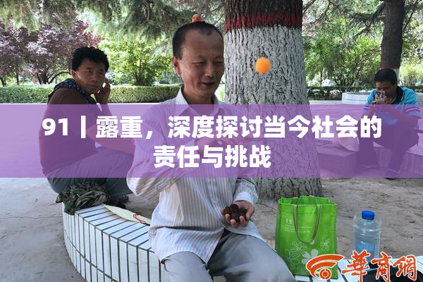 91丨露重，深度探讨当今社会的责任与挑战