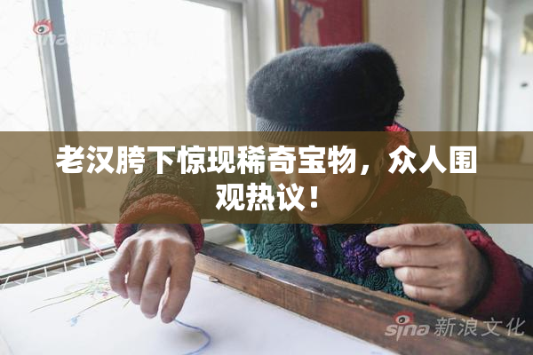老汉胯下惊现稀奇宝物，众人围观热议！