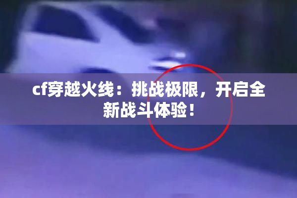 cf穿越火线：挑战极限，开启全新战斗体验！