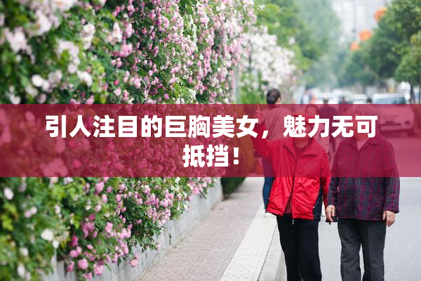 引人注目的巨胸美女，魅力无可抵挡！