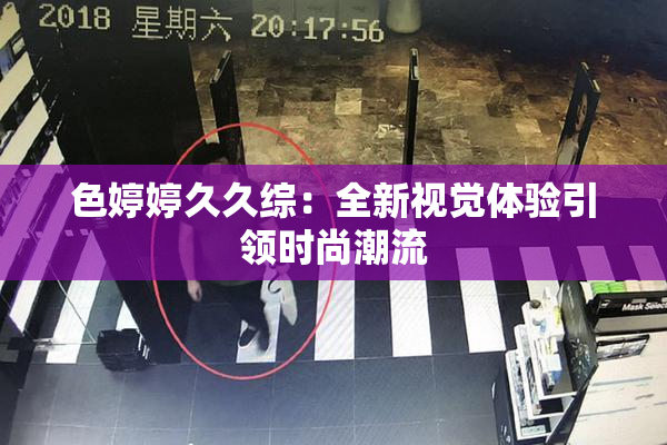 色婷婷久久综：全新视觉体验引领时尚潮流