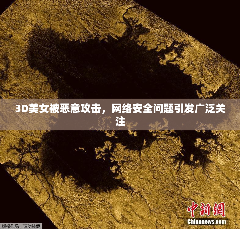 3D美女被恶意攻击，网络安全问题引发广泛关注