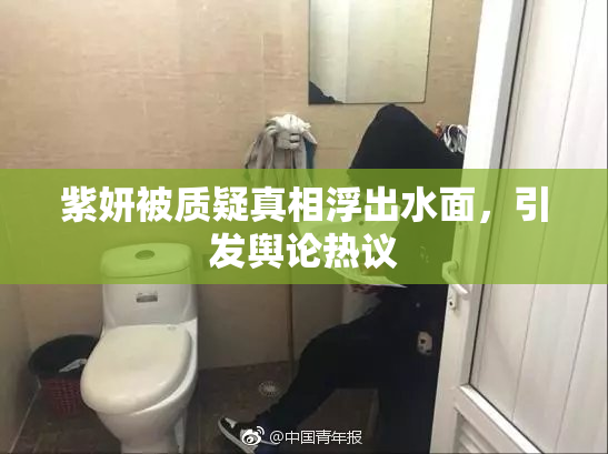 紫妍被质疑真相浮出水面，引发舆论热议