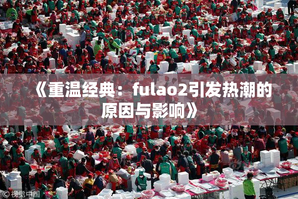 《重温经典：fulao2引发热潮的原因与影响》