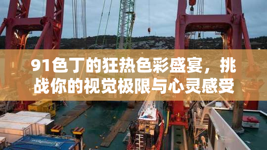 91色丁的狂热色彩盛宴，挑战你的视觉极限与心灵感受
