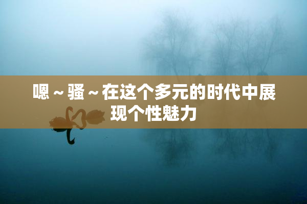 嗯～骚～在这个多元的时代中展现个性魅力