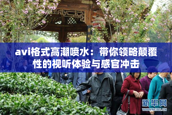avi格式高潮喷水：带你领略颠覆性的视听体验与感官冲击