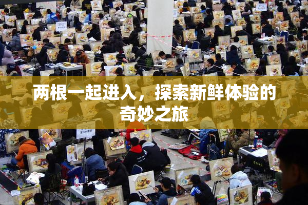 两根一起进入，探索新鲜体验的奇妙之旅
