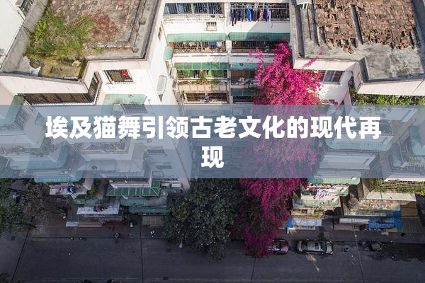 埃及猫舞引领古老文化的现代再现