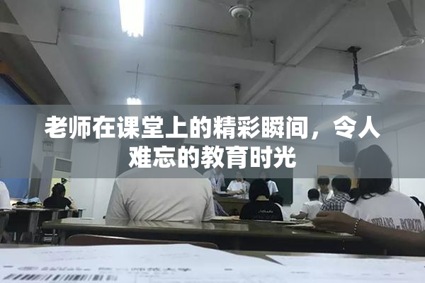 老师在课堂上的精彩瞬间，令人难忘的教育时光