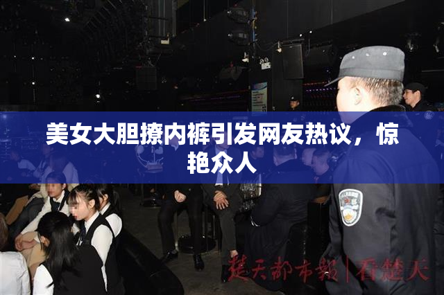 美女大胆撩内裤引发网友热议，惊艳众人