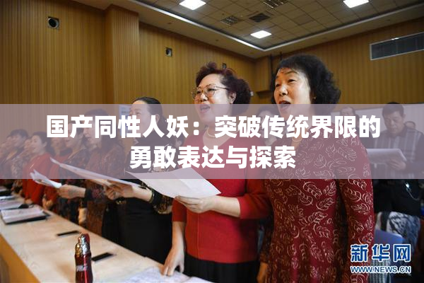 国产同性人妖：突破传统界限的勇敢表达与探索