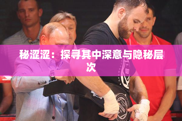 秘涩涩：探寻其中深意与隐秘层次