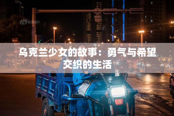 乌克兰少女的故事：勇气与希望交织的生活