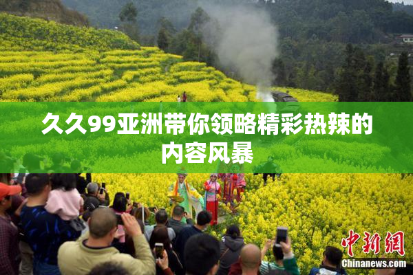 久久99亚洲带你领略精彩热辣的内容风暴